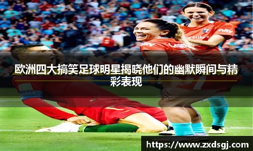 欧洲四大搞笑足球明星揭晓他们的幽默瞬间与精彩表现