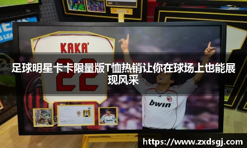 足球明星卡卡限量版T恤热销让你在球场上也能展现风采