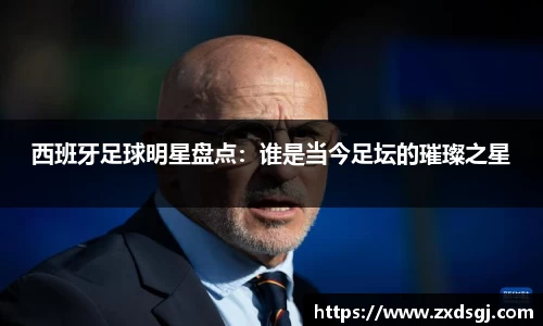 西班牙足球明星盘点：谁是当今足坛的璀璨之星