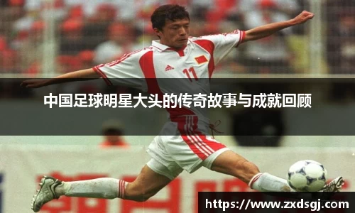 中国足球明星大头的传奇故事与成就回顾