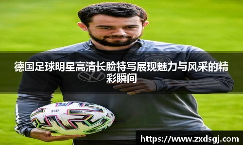 德国足球明星高清长脸特写展现魅力与风采的精彩瞬间
